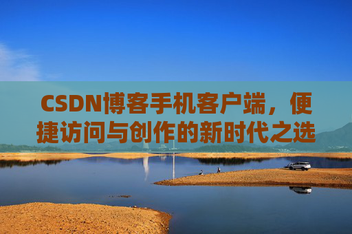 CSDN博客手机客户端，便捷访问与创作的新时代之选